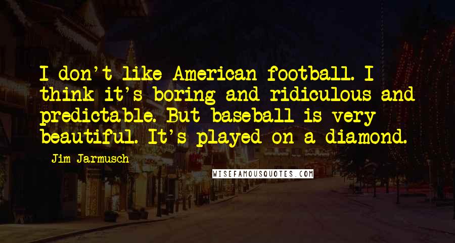 Jim Jarmusch Quotes: I don't like American football. I think it's boring and ridiculous and predictable. But baseball is very beautiful. It's played on a diamond.