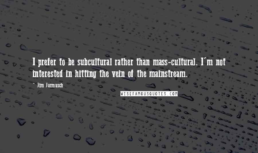 Jim Jarmusch Quotes: I prefer to be subcultural rather than mass-cultural. I'm not interested in hitting the vein of the mainstream.