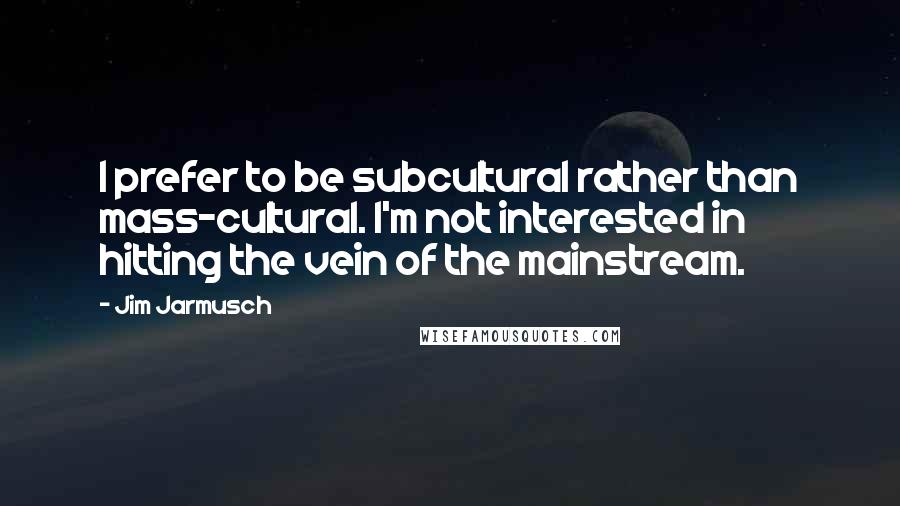 Jim Jarmusch Quotes: I prefer to be subcultural rather than mass-cultural. I'm not interested in hitting the vein of the mainstream.
