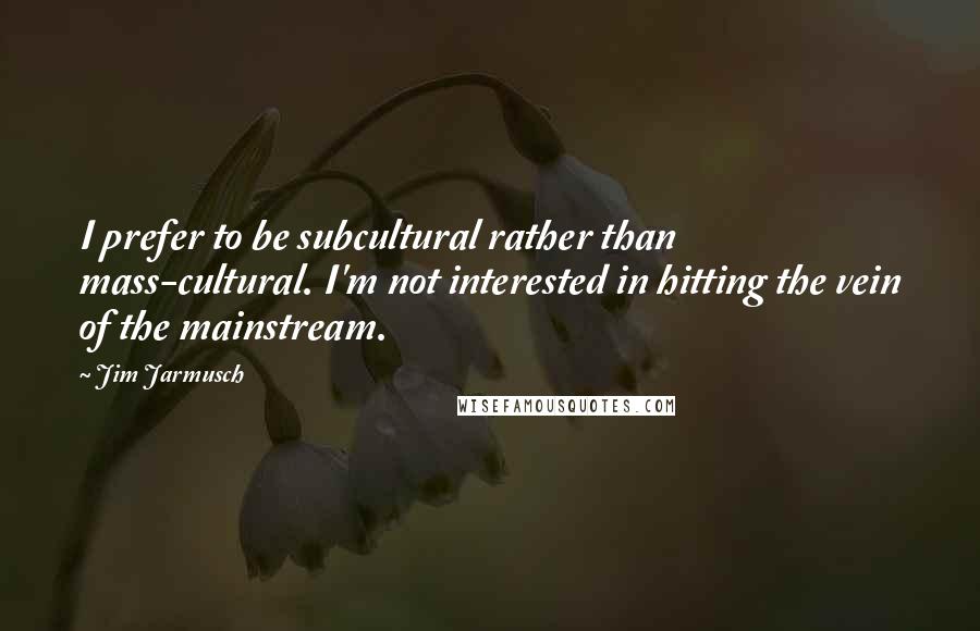 Jim Jarmusch Quotes: I prefer to be subcultural rather than mass-cultural. I'm not interested in hitting the vein of the mainstream.