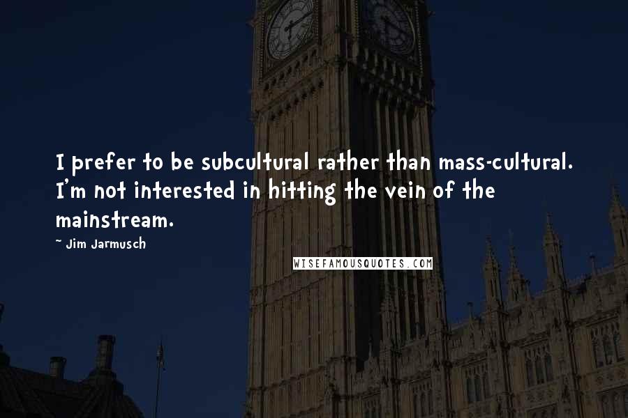 Jim Jarmusch Quotes: I prefer to be subcultural rather than mass-cultural. I'm not interested in hitting the vein of the mainstream.
