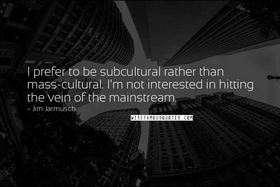 Jim Jarmusch Quotes: I prefer to be subcultural rather than mass-cultural. I'm not interested in hitting the vein of the mainstream.