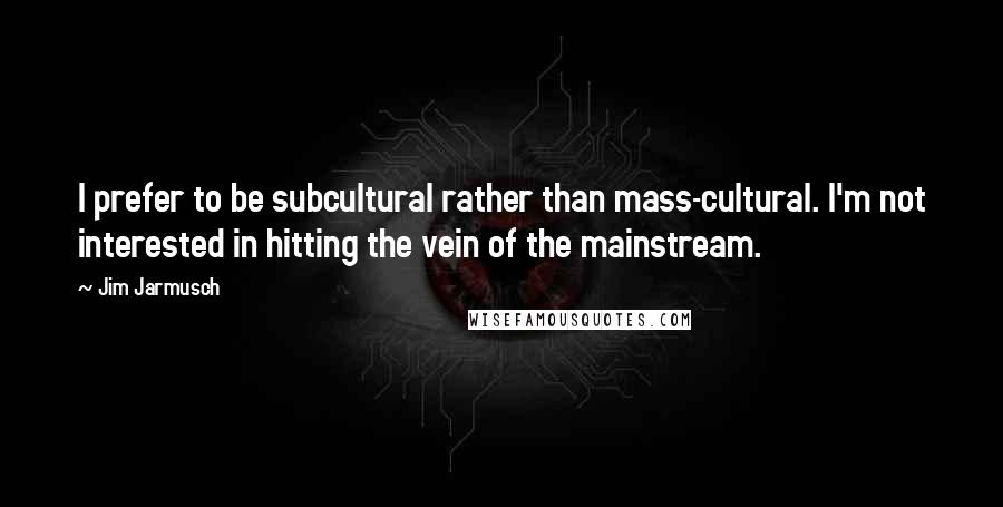 Jim Jarmusch Quotes: I prefer to be subcultural rather than mass-cultural. I'm not interested in hitting the vein of the mainstream.