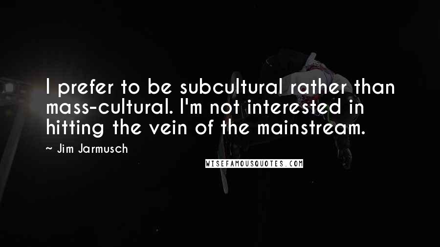 Jim Jarmusch Quotes: I prefer to be subcultural rather than mass-cultural. I'm not interested in hitting the vein of the mainstream.