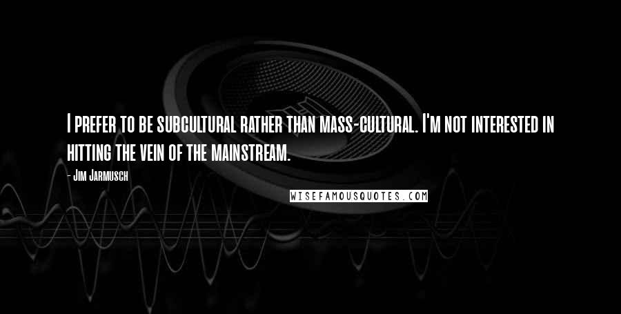 Jim Jarmusch Quotes: I prefer to be subcultural rather than mass-cultural. I'm not interested in hitting the vein of the mainstream.