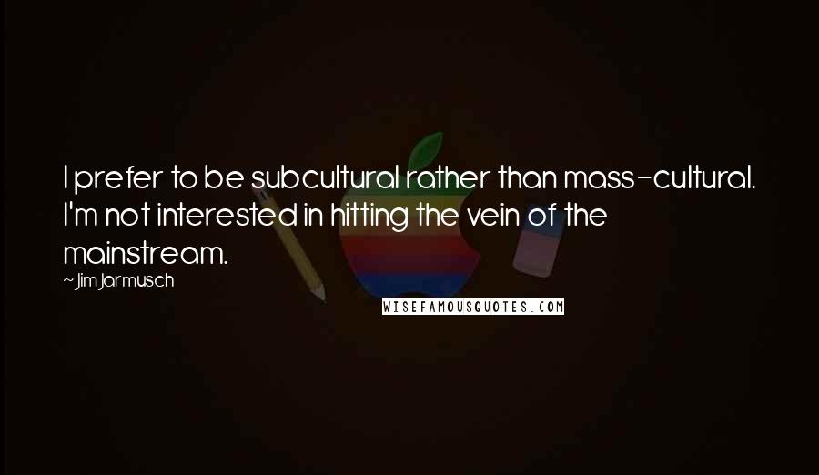 Jim Jarmusch Quotes: I prefer to be subcultural rather than mass-cultural. I'm not interested in hitting the vein of the mainstream.