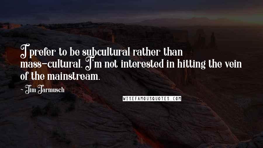Jim Jarmusch Quotes: I prefer to be subcultural rather than mass-cultural. I'm not interested in hitting the vein of the mainstream.