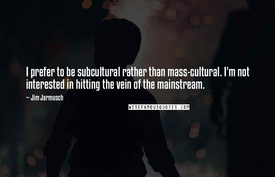 Jim Jarmusch Quotes: I prefer to be subcultural rather than mass-cultural. I'm not interested in hitting the vein of the mainstream.