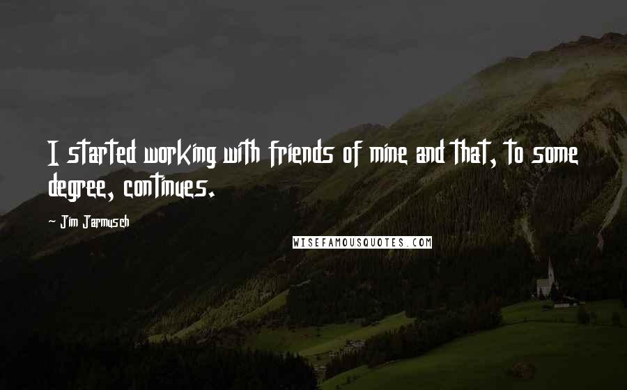 Jim Jarmusch Quotes: I started working with friends of mine and that, to some degree, continues.