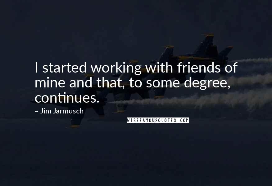Jim Jarmusch Quotes: I started working with friends of mine and that, to some degree, continues.