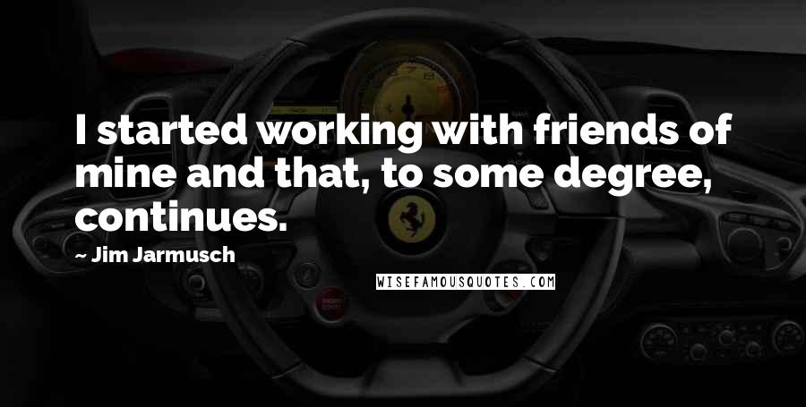 Jim Jarmusch Quotes: I started working with friends of mine and that, to some degree, continues.