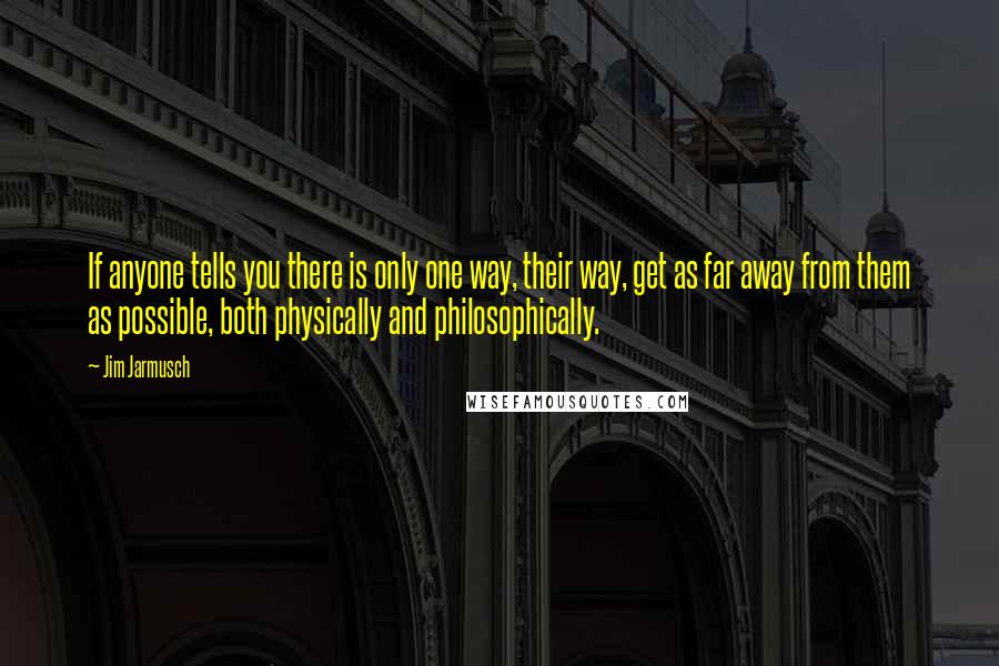 Jim Jarmusch Quotes: If anyone tells you there is only one way, their way, get as far away from them as possible, both physically and philosophically.