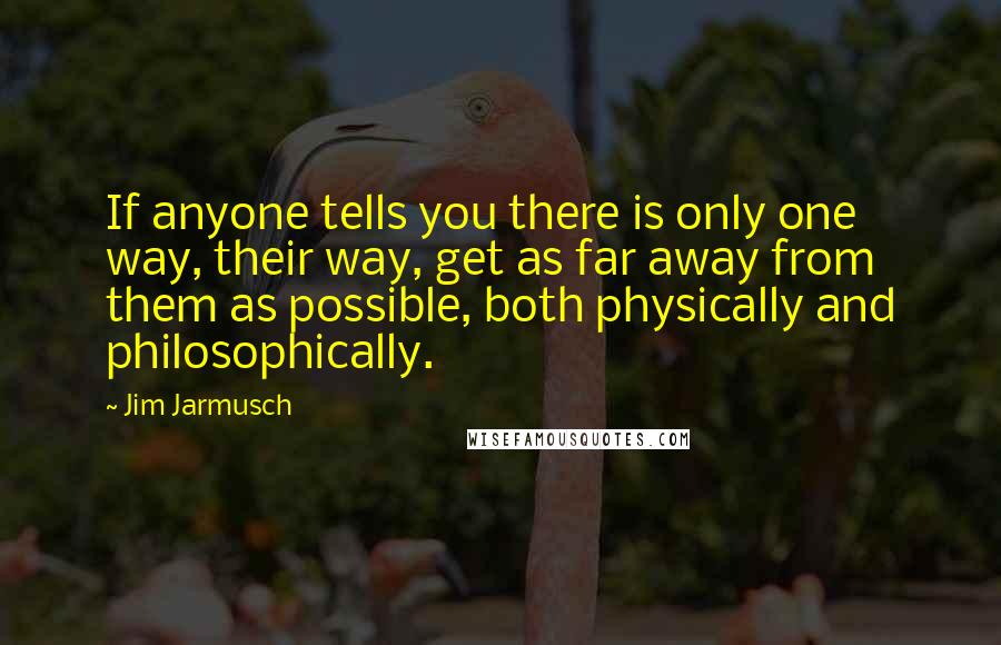 Jim Jarmusch Quotes: If anyone tells you there is only one way, their way, get as far away from them as possible, both physically and philosophically.