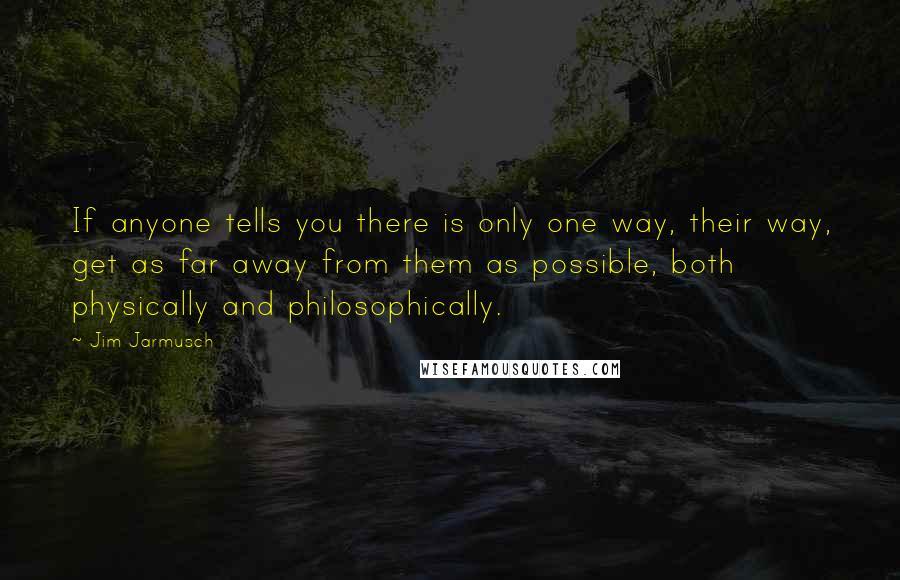 Jim Jarmusch Quotes: If anyone tells you there is only one way, their way, get as far away from them as possible, both physically and philosophically.
