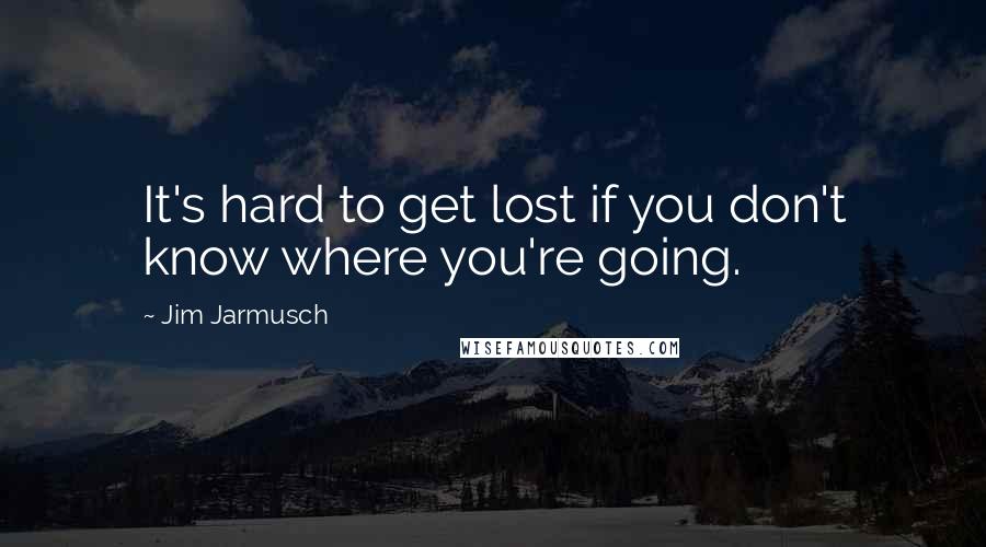Jim Jarmusch Quotes: It's hard to get lost if you don't know where you're going.