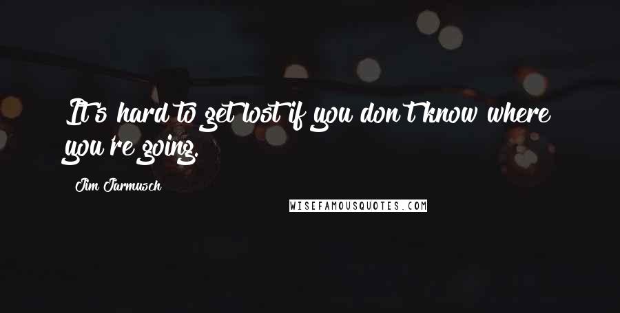 Jim Jarmusch Quotes: It's hard to get lost if you don't know where you're going.