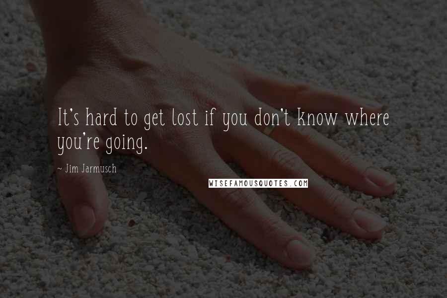 Jim Jarmusch Quotes: It's hard to get lost if you don't know where you're going.