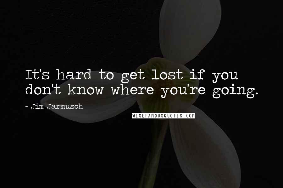 Jim Jarmusch Quotes: It's hard to get lost if you don't know where you're going.