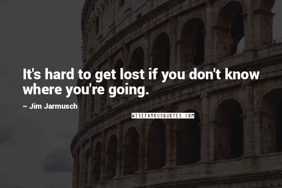 Jim Jarmusch Quotes: It's hard to get lost if you don't know where you're going.