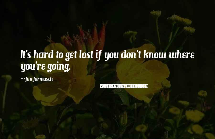 Jim Jarmusch Quotes: It's hard to get lost if you don't know where you're going.