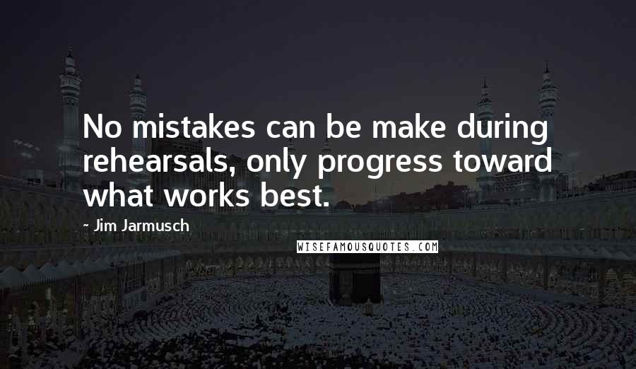 Jim Jarmusch Quotes: No mistakes can be make during rehearsals, only progress toward what works best.