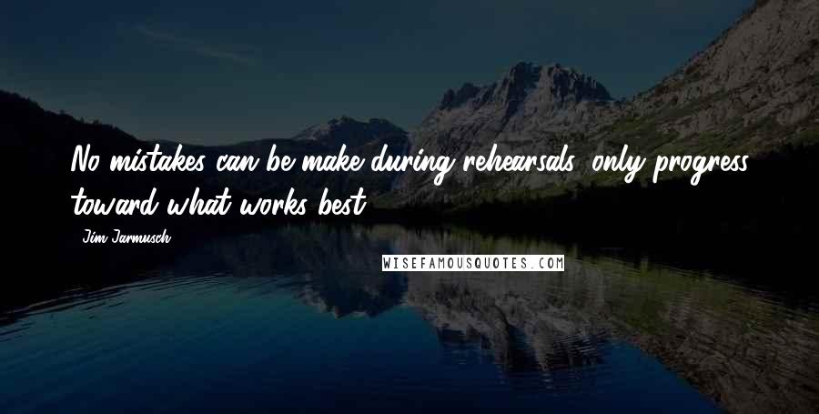 Jim Jarmusch Quotes: No mistakes can be make during rehearsals, only progress toward what works best.