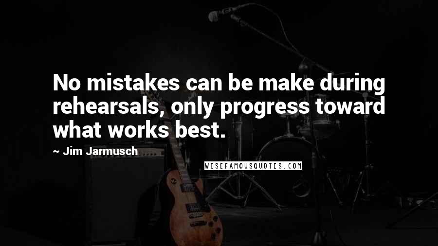 Jim Jarmusch Quotes: No mistakes can be make during rehearsals, only progress toward what works best.