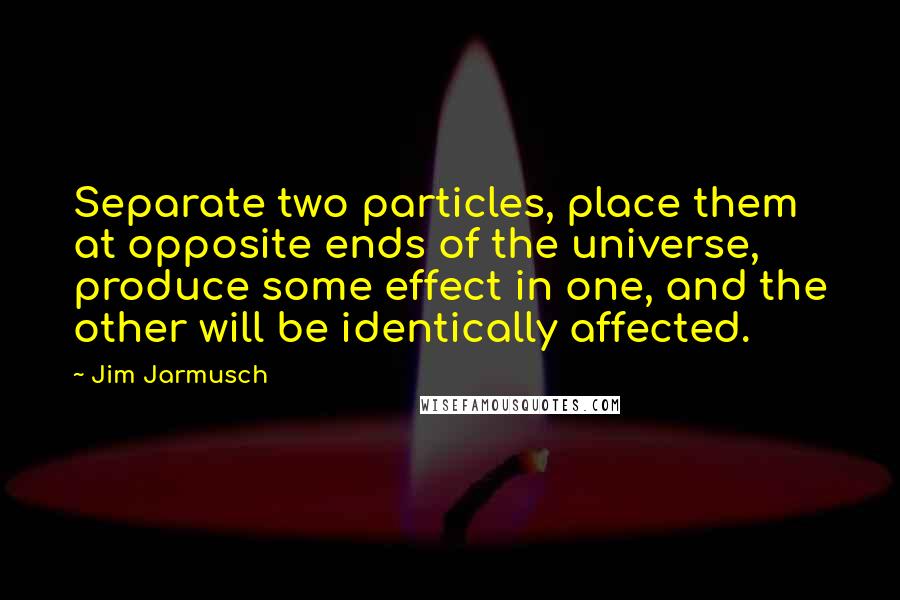 Jim Jarmusch Quotes: Separate two particles, place them at opposite ends of the universe, produce some effect in one, and the other will be identically affected.