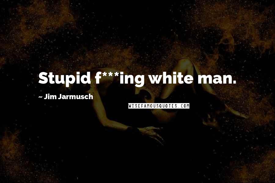 Jim Jarmusch Quotes: Stupid f***ing white man.