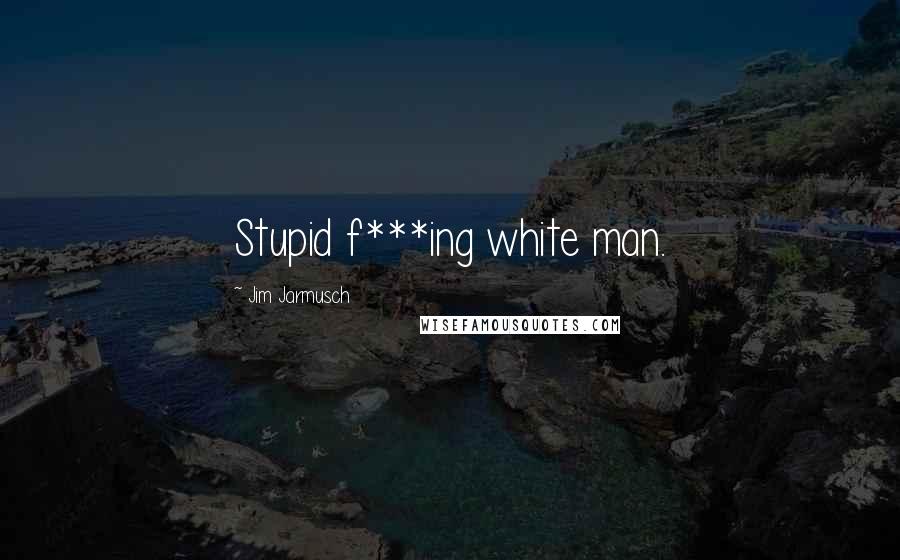 Jim Jarmusch Quotes: Stupid f***ing white man.