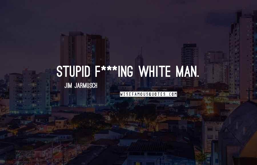 Jim Jarmusch Quotes: Stupid f***ing white man.