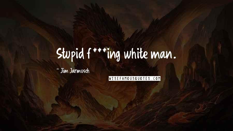 Jim Jarmusch Quotes: Stupid f***ing white man.