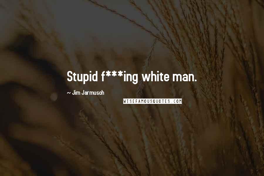 Jim Jarmusch Quotes: Stupid f***ing white man.