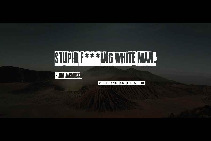 Jim Jarmusch Quotes: Stupid f***ing white man.