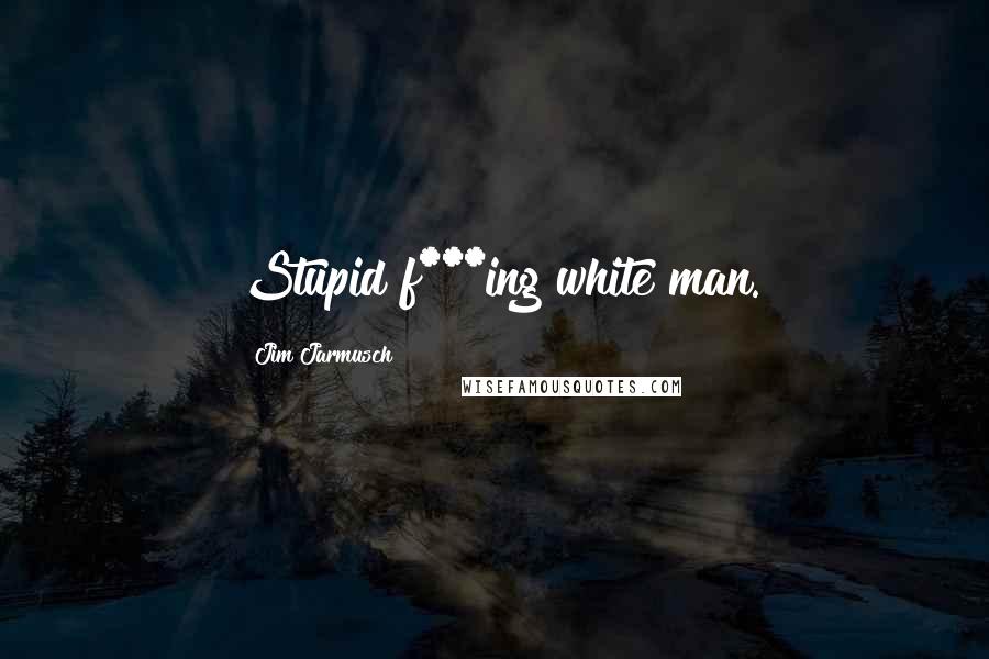 Jim Jarmusch Quotes: Stupid f***ing white man.