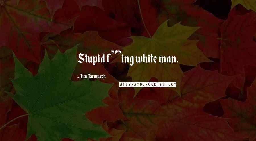 Jim Jarmusch Quotes: Stupid f***ing white man.