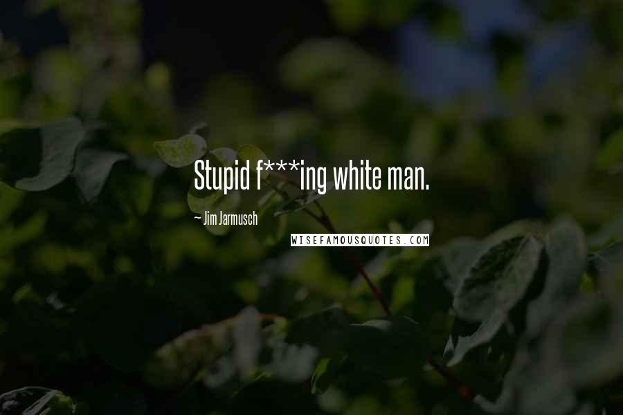 Jim Jarmusch Quotes: Stupid f***ing white man.