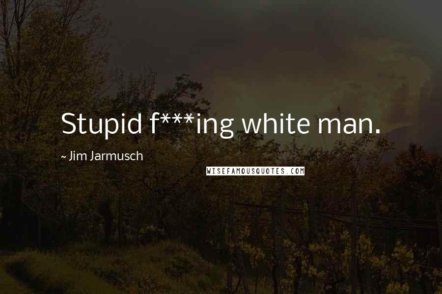 Jim Jarmusch Quotes: Stupid f***ing white man.