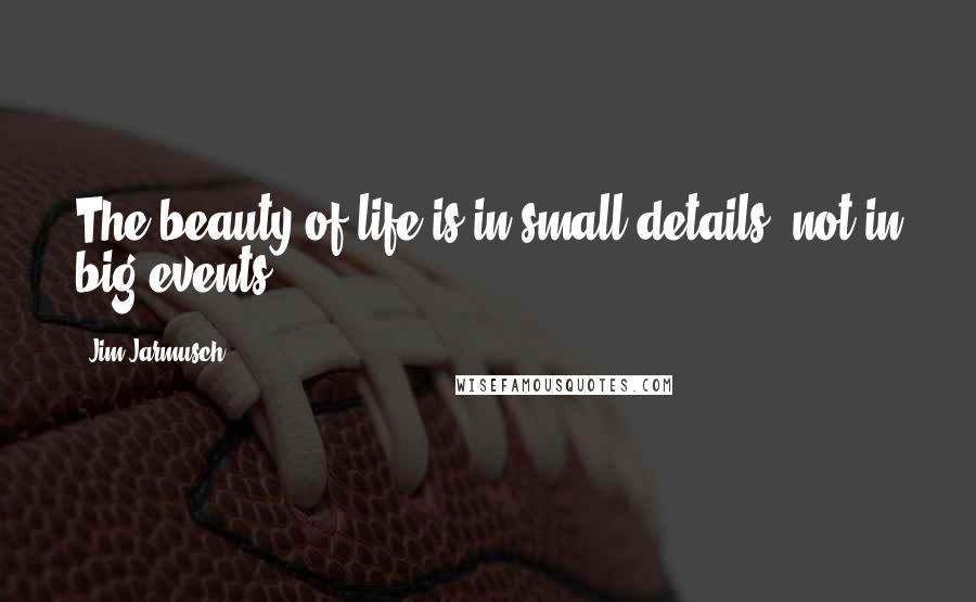 Jim Jarmusch Quotes: The beauty of life is in small details, not in big events.