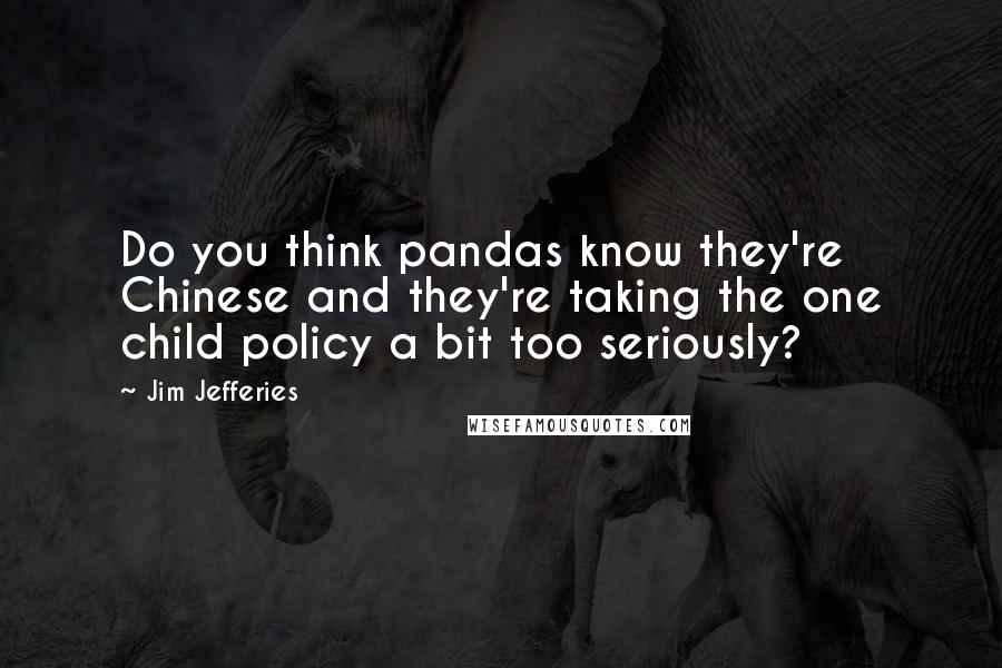 Jim Jefferies Quotes: Do you think pandas know they're Chinese and they're taking the one child policy a bit too seriously?