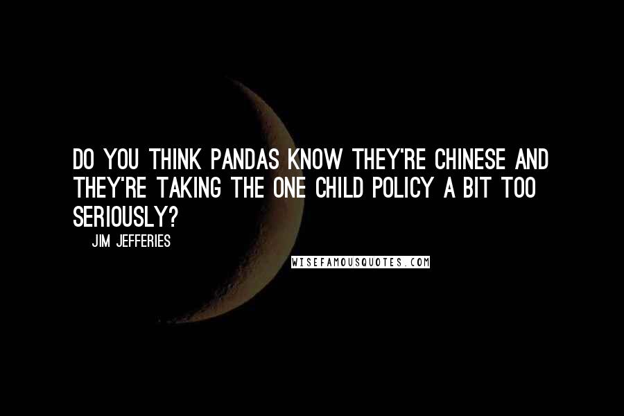 Jim Jefferies Quotes: Do you think pandas know they're Chinese and they're taking the one child policy a bit too seriously?