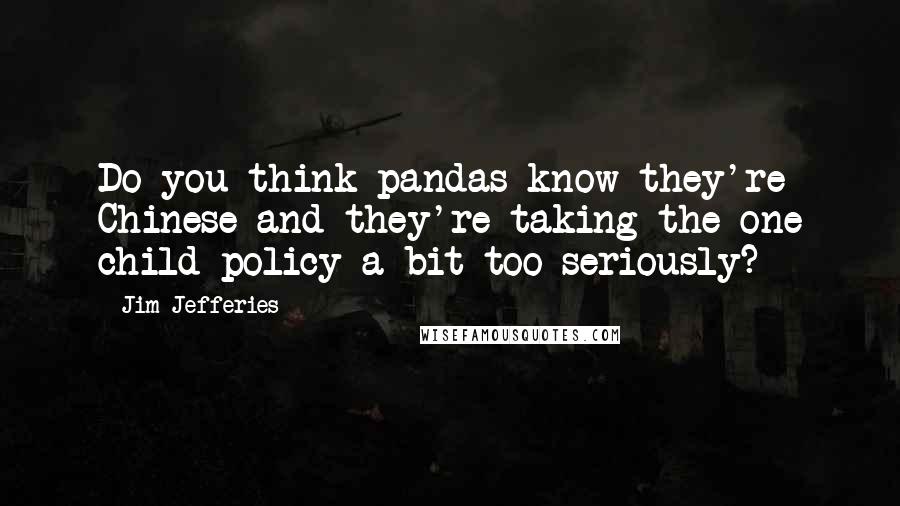 Jim Jefferies Quotes: Do you think pandas know they're Chinese and they're taking the one child policy a bit too seriously?