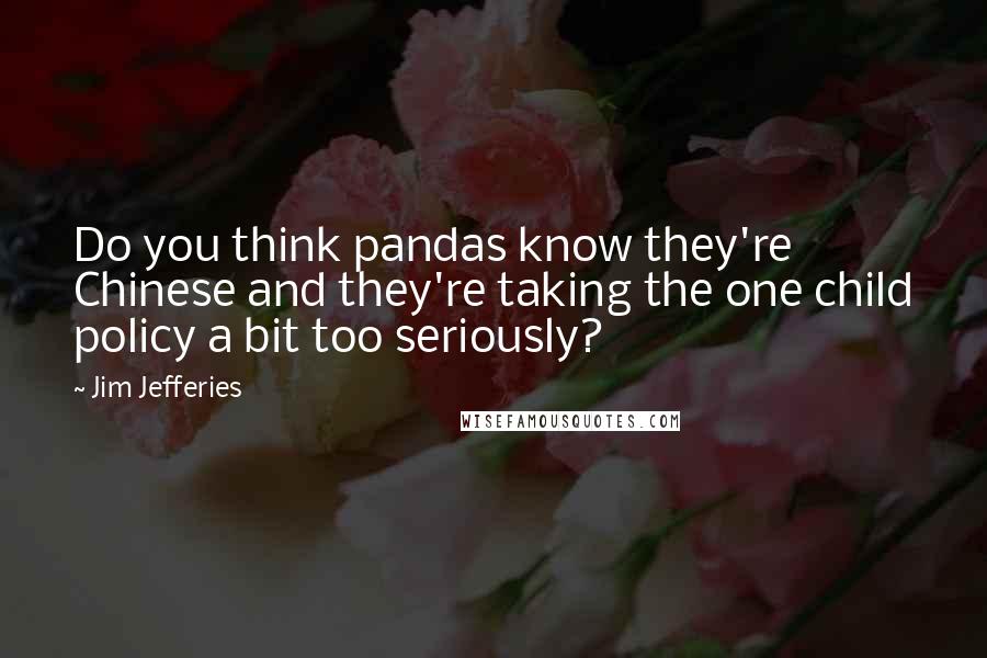 Jim Jefferies Quotes: Do you think pandas know they're Chinese and they're taking the one child policy a bit too seriously?