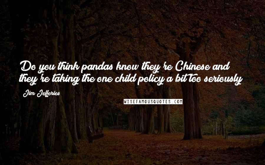 Jim Jefferies Quotes: Do you think pandas know they're Chinese and they're taking the one child policy a bit too seriously?