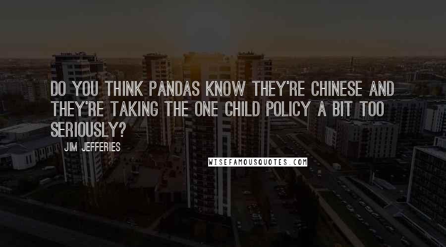 Jim Jefferies Quotes: Do you think pandas know they're Chinese and they're taking the one child policy a bit too seriously?