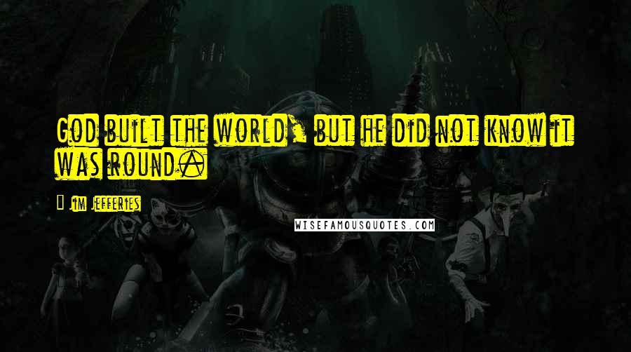 Jim Jefferies Quotes: God built the world, but he did not know it was round.