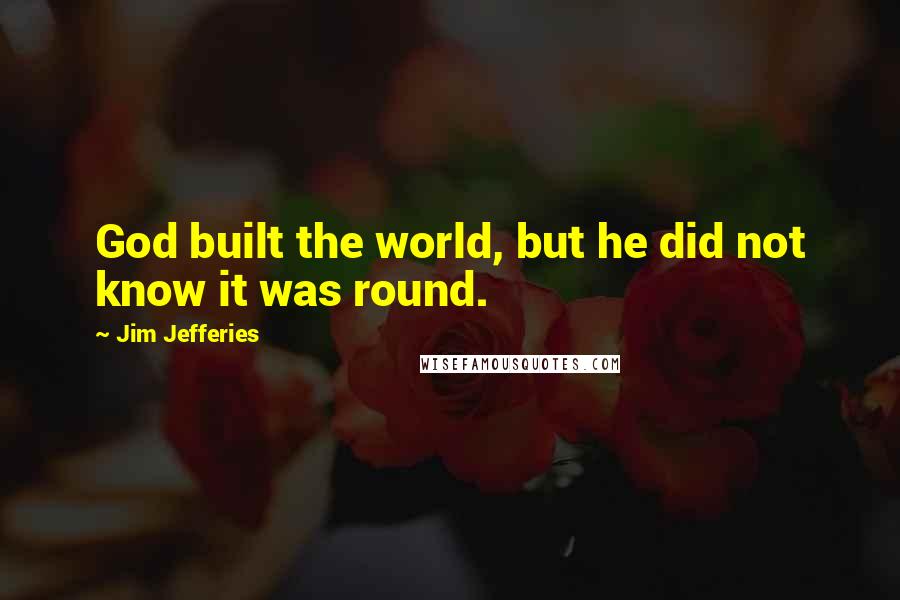 Jim Jefferies Quotes: God built the world, but he did not know it was round.