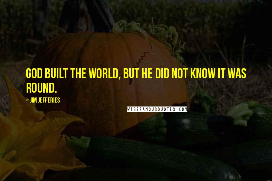 Jim Jefferies Quotes: God built the world, but he did not know it was round.