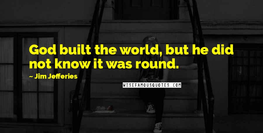 Jim Jefferies Quotes: God built the world, but he did not know it was round.
