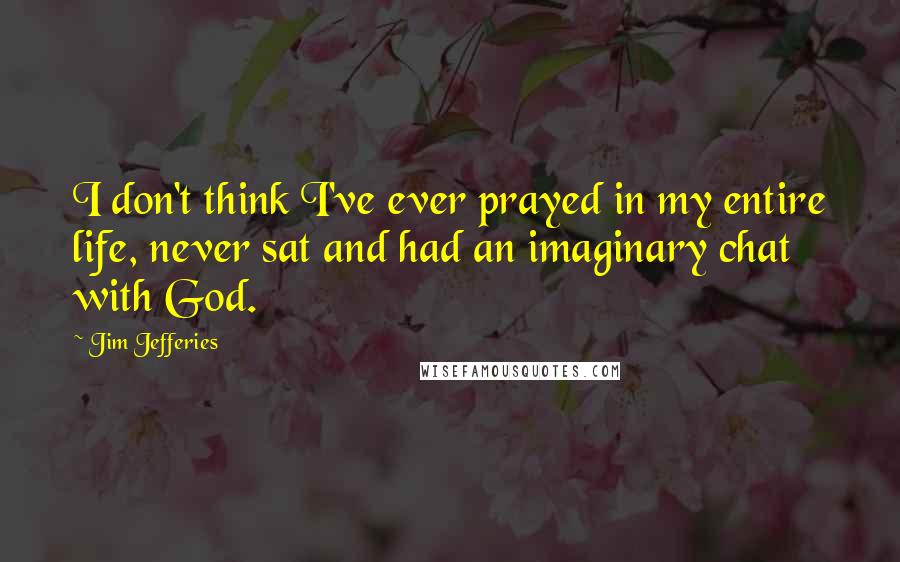 Jim Jefferies Quotes: I don't think I've ever prayed in my entire life, never sat and had an imaginary chat with God.